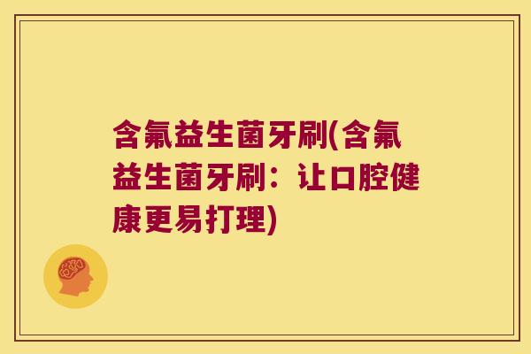 含氟益生菌牙刷(含氟益生菌牙刷:让口腔健康更易打理) 含氟益生菌牙刷(含氟益生菌牙刷:让口腔健康更易打理)