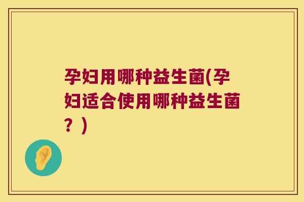 孕妇用哪种益生菌(孕妇适合使用哪种益生菌?) 孕妇用哪种益生菌(孕妇适合使用哪种益生菌?)