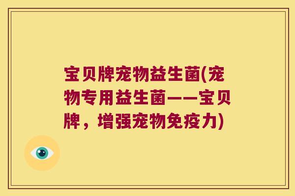 宝贝牌宠物益生菌(宠物专用益生菌——宝贝牌，增强宠物免疫力)