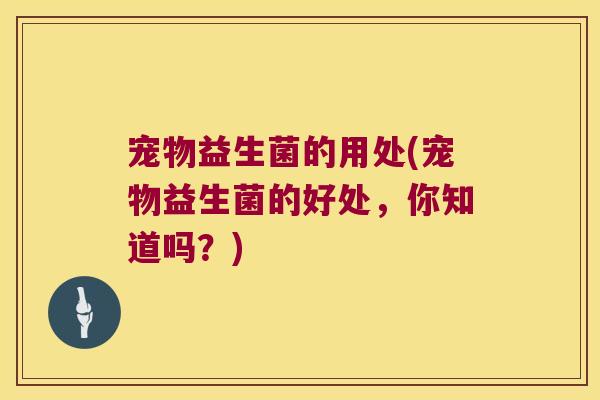 宠物益生菌的用处(宠物益生菌的好处,你知道吗?) 宠物益生菌的用处(宠物益生菌的好处,你知道吗?)