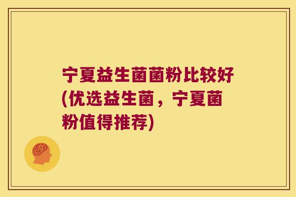 宁夏益生菌菌粉比较好(优选益生菌,宁夏菌粉值得推荐) 宁夏益生菌菌粉比较好(优选益生菌,宁夏菌粉值得推荐)