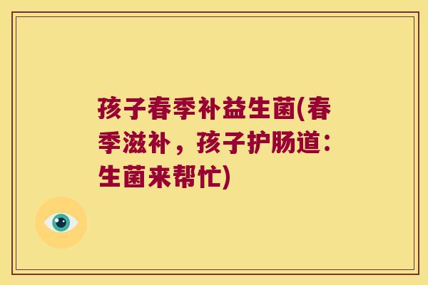 孩子春季补益生菌(春季滋补，孩子护肠道：生菌来帮忙)