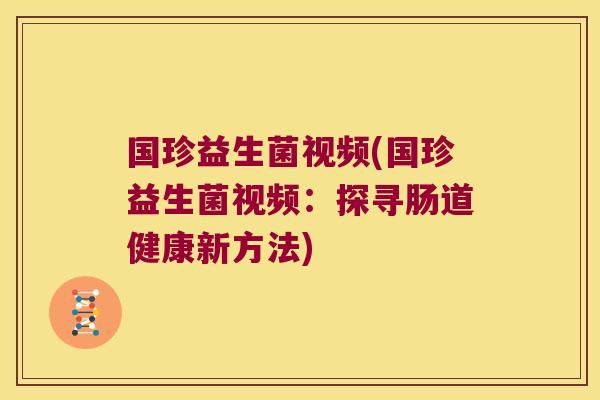 国珍益生菌视频(国珍益生菌视频：探寻肠道健康新方法)