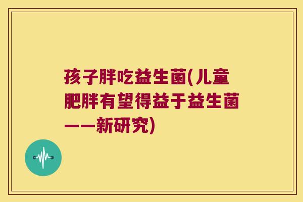 孩子胖吃益生菌(儿童有望得益于益生菌——新研究) 孩子胖吃益生菌(儿童有望得益于益生菌——新研究)