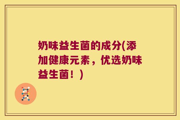 奶味益生菌的成分(添加健康元素，优选奶味益生菌！)