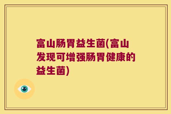 富山肠胃益生菌(富山发现可增强肠胃健康的益生菌)
