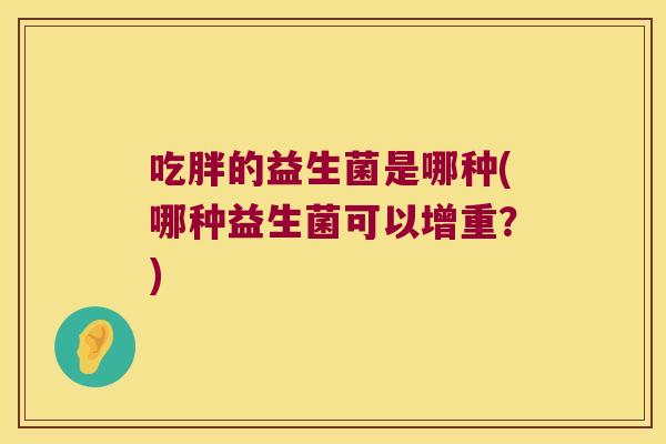 吃胖的益生菌是哪种(哪种益生菌可以增重？)