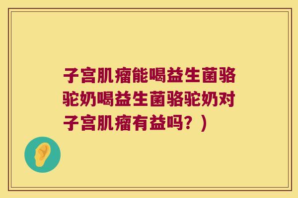 子宫能喝益生菌骆驼奶喝益生菌骆驼奶对子宫有益吗?) 子宫能喝益生菌骆驼奶喝益生菌骆驼奶对子宫有益吗?)