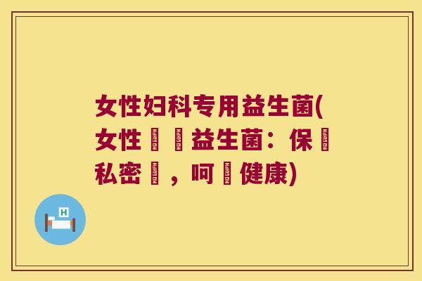 女性妇科专用益生菌(女性專屬益生菌：保養私密處，呵護健康)