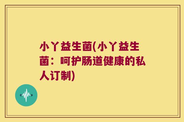 小丫益生菌(小丫益生菌：呵护肠道健康的私人订制)