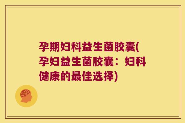 孕期妇科益生菌胶囊(孕妇益生菌胶囊：妇科健康的最佳选择)