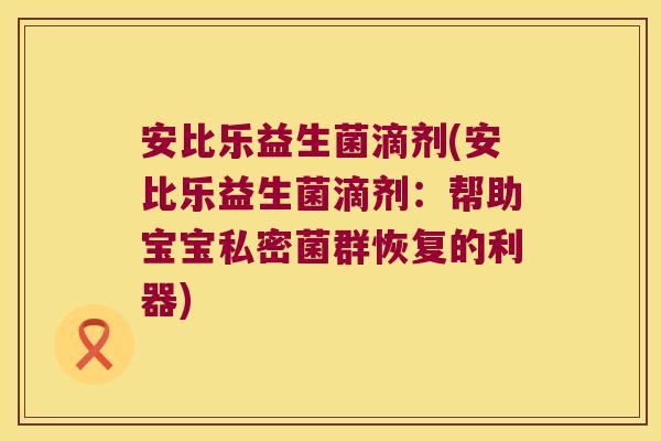 安比乐益生菌滴剂(安比乐益生菌滴剂：帮助宝宝私密菌群恢复的利器)