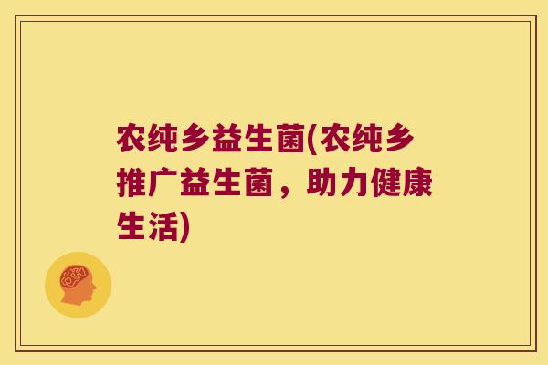 农纯乡益生菌(农纯乡推广益生菌,助力健康生活) 农纯乡益生菌(农纯乡推广益生菌,助力健康生活)