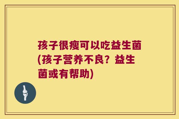 孩子很瘦可以吃益生菌(孩子营养不良？益生菌或有帮助)