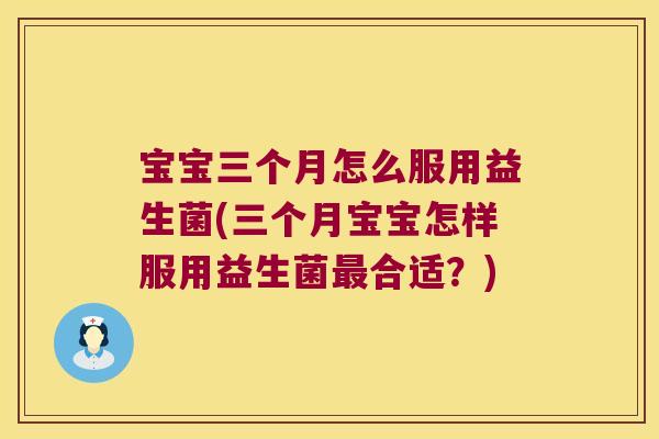 宝宝三个月怎么服用益生菌(三个月宝宝怎样服用益生菌最合适？)