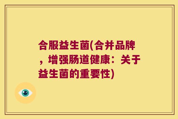 合服益生菌(合并品牌,增强肠道健康:关于益生菌的重要性) 合服益生菌(合并品牌,增强肠道健康:关于益生菌的重要性)