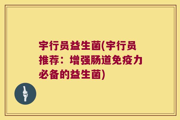 宇行员益生菌(宇行员推荐:增强肠道力必备的益生菌) 宇行员益生菌(宇行员推荐:增强肠道力必备的益生菌)