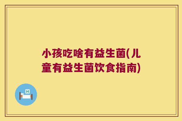 小孩吃啥有益生菌(儿童有益生菌饮食指南)