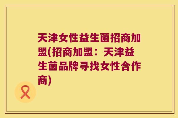 天津女性益生菌招商加盟(招商加盟:天津益生菌品牌寻找女性合作商) 天津女性益生菌招商加盟(招商加盟:天津益生菌品牌寻找女性合作商)