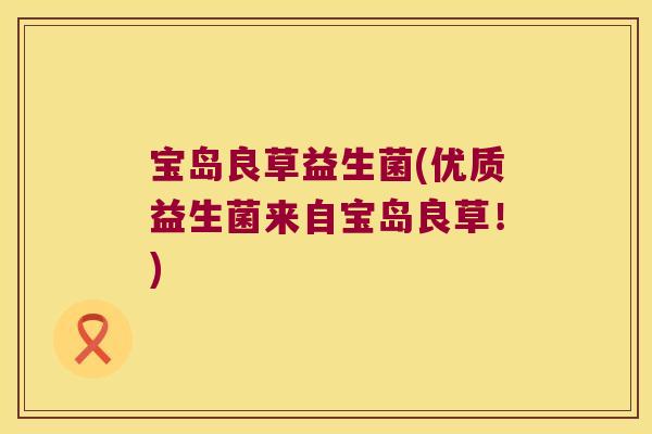 宝岛良草益生菌(优质益生菌来自宝岛良草！)