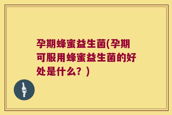 孕期蜂蜜益生菌(孕期可服用蜂蜜益生菌的好处是什么？)