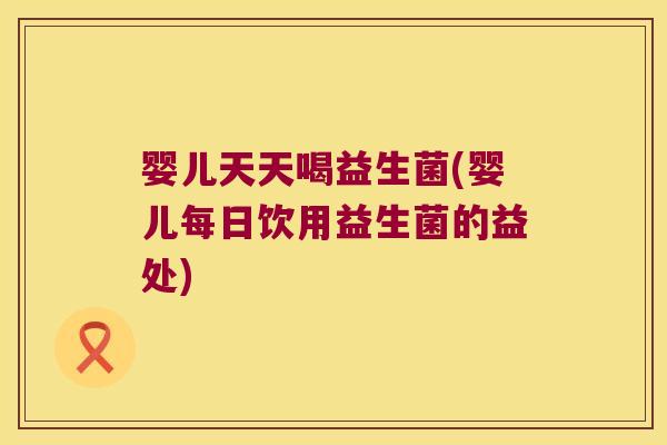 婴儿天天喝益生菌(婴儿每日饮用益生菌的益处)