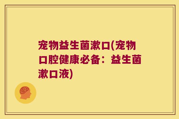 宠物益生菌漱口(宠物口腔健康必备：益生菌漱口液)