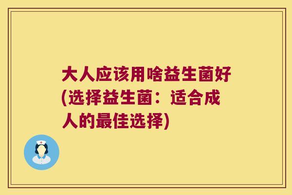 大人应该用啥益生菌好(选择益生菌:适合成人的佳选择) 大人应该用啥益生菌好(选择益生菌:适合成人的佳选择)