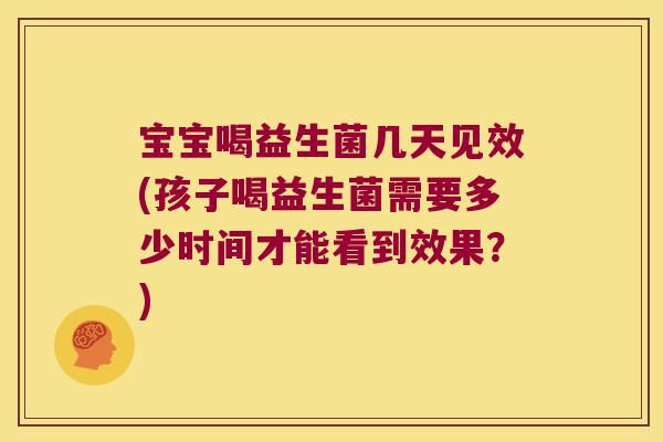 宝宝喝益生菌几天见效(孩子喝益生菌需要多少时间才能看到效果?) 宝宝喝益生菌几天见效(孩子喝益生菌需要多少时间才能看到效果?)