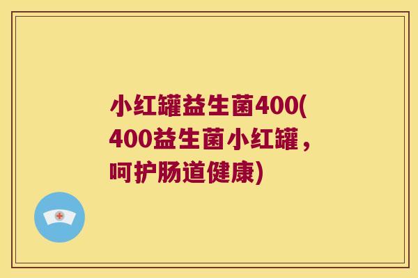 小红罐益生菌400(400益生菌小红罐，呵护肠道健康)