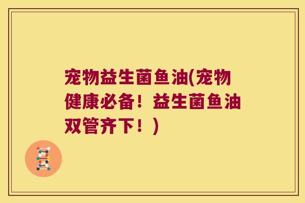 宠物益生菌鱼油(宠物健康必备！益生菌鱼油双管齐下！)