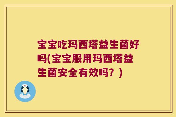 宝宝吃玛西塔益生菌好吗(宝宝服用玛西塔益生菌安全有效吗?) 宝宝吃玛西塔益生菌好吗(宝宝服用玛西塔益生菌安全有效吗?)