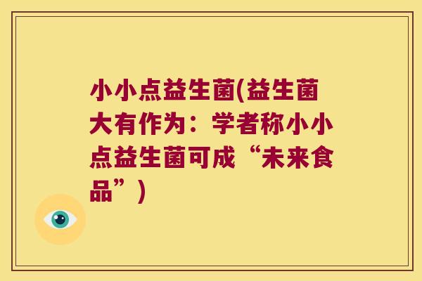 小小点益生菌(益生菌大有作为:学者称小小点益生菌可成“未来食品”) 小小点益生菌(益生菌大有作为:学者称小小点益生菌可成“未来食品”)
