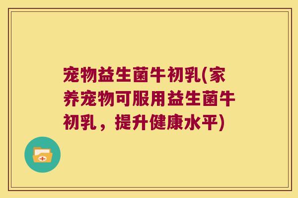 宠物益生菌牛初乳(家养宠物可服用益生菌牛初乳，提升健康水平)