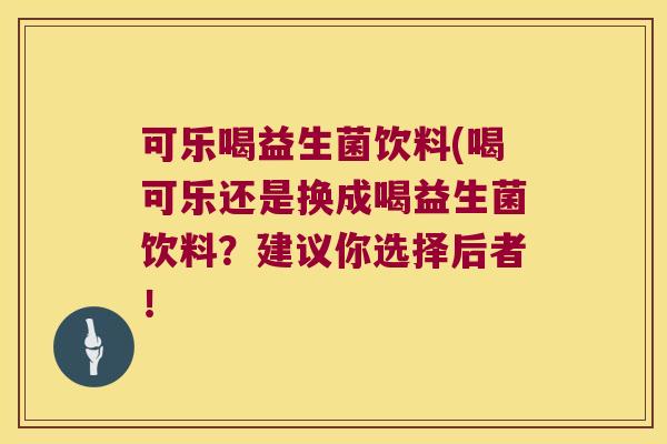 可乐喝益生菌饮料(喝可乐还是换成喝益生菌饮料?建议你选择后者! 可乐喝益生菌饮料(喝可乐还是换成喝益生菌饮料?建议你选择后者!