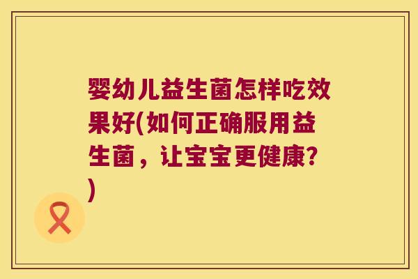 婴幼儿益生菌怎样吃效果好(如何正确服用益生菌，让宝宝更健康？)