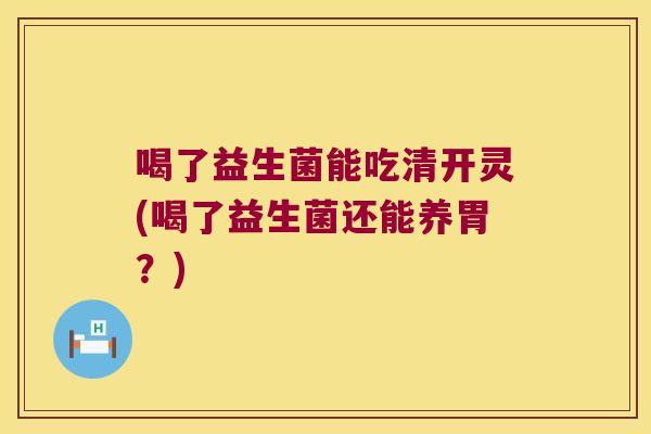 喝了益生菌能吃清开灵(喝了益生菌还能养胃？)