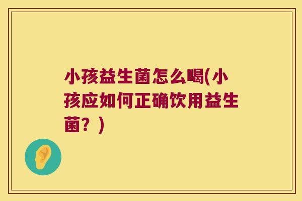 小孩益生菌怎么喝(小孩应如何正确饮用益生菌?) 小孩益生菌怎么喝(小孩应如何正确饮用益生菌?)