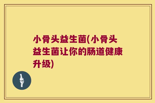 小骨头益生菌(小骨头益生菌让你的肠道健康升级)