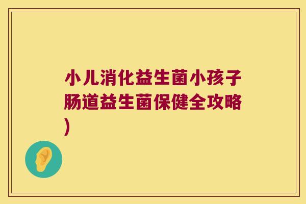小儿消化益生菌小孩子肠道益生菌保健全攻略)
