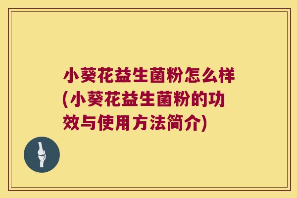 小葵花益生菌粉怎么样(小葵花益生菌粉的功效与使用方法简介)