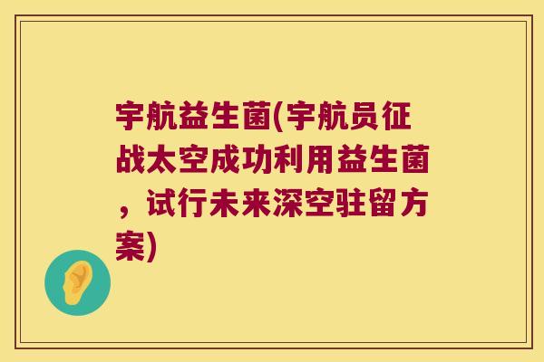 宇航益生菌(宇航员征战太空成功利用益生菌，试行未来深空驻留方案)