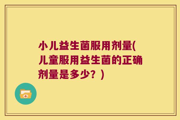 小儿益生菌服用剂量(儿童服用益生菌的正确剂量是多少？)