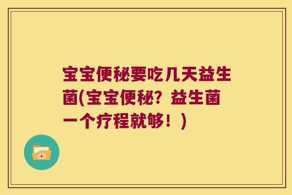宝宝便秘要吃几天益生菌(宝宝便秘？益生菌一个疗程就够！)