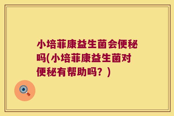 小培菲康益生菌会便秘吗(小培菲康益生菌对便秘有帮助吗？)