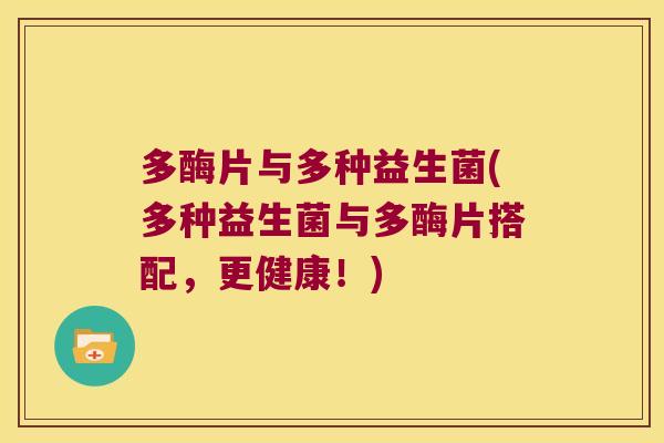 多酶片与多种益生菌(多种益生菌与多酶片搭配，更健康！)