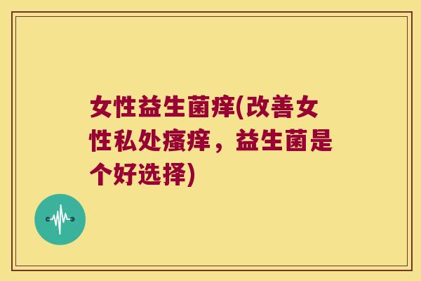 女性益生菌痒(改善女性私处瘙痒，益生菌是个好选择)