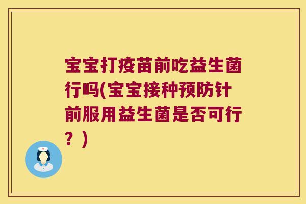 宝宝打疫苗前吃益生菌行吗(宝宝接种预防针前服用益生菌是否可行？)
