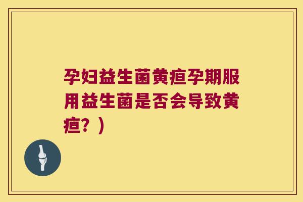 孕妇益生菌黄疸孕期服用益生菌是否会导致黄疸？)