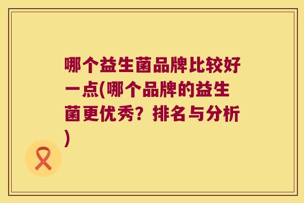 哪个益生菌品牌比较好一点(哪个品牌的益生菌更优秀？排名与分析)